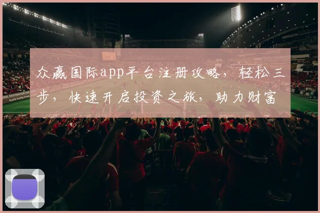 众赢国际app平台注册攻略，轻松三步，快速开启投资之旅，助力财富增长，不容错过