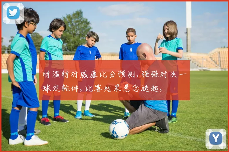 特温特对威廉比分预测,强强对决一球定乾坤,比赛结果悬念迭起,