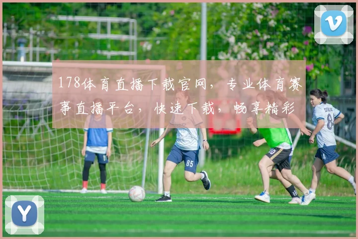 178体育直播下载官网，专业体育赛事直播平台，快速下载，畅享精彩比赛，一触即达，不容错过