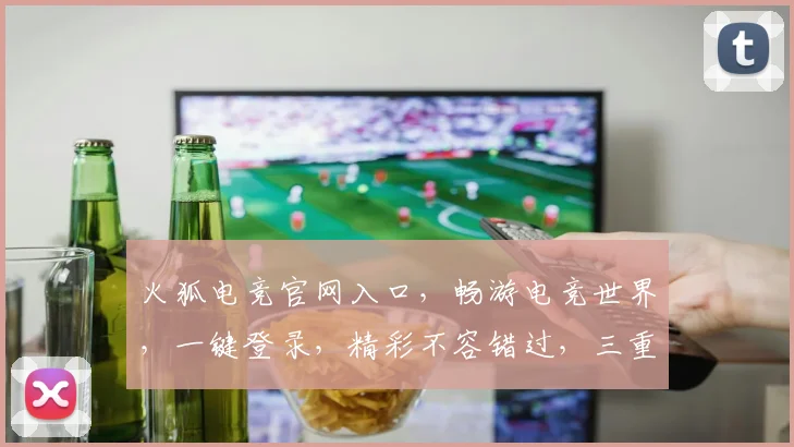 火狐电竞官网入口，畅游电竞世界，一键登录，精彩不容错过，三重福利等你来