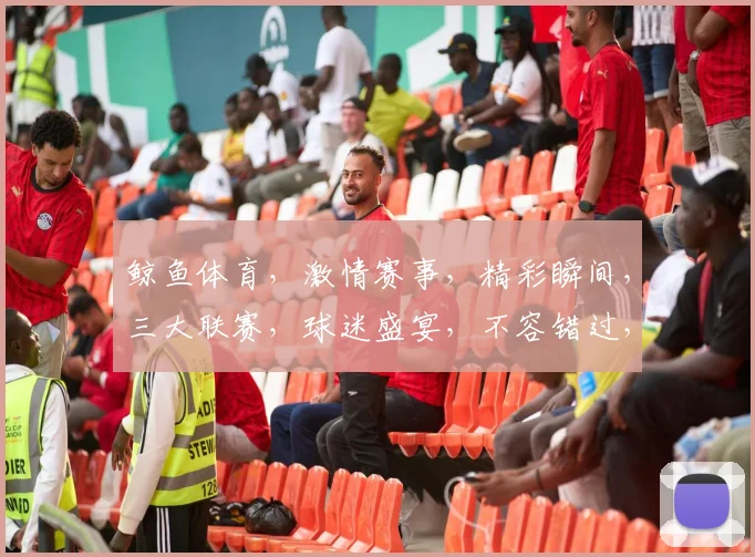 鲸鱼体育，激情赛事，精彩瞬间，三大联赛，球迷盛宴，不容错过，尽在鲸鱼体育