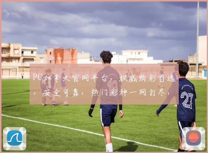 PC加拿大官网平台，权威购彩首选，安全可靠，热门彩种一网打尽，尽享购彩乐趣