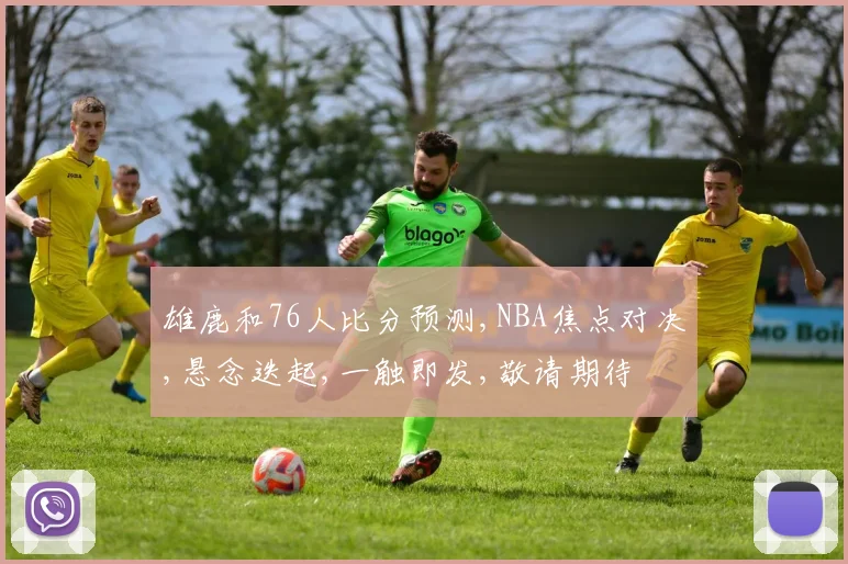 雄鹿和76人比分预测,NBA焦点对决,悬念迭起,一触即发,敬请期待
