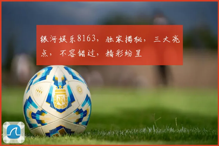 银河娱乐8163，独家揭秘，三大亮点，不容错过，精彩纷呈