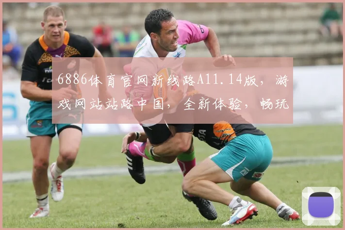 6886体育官网新线路A11.14版，游戏网站站路中国，全新体验，畅玩无忧，三大亮点，不容错过