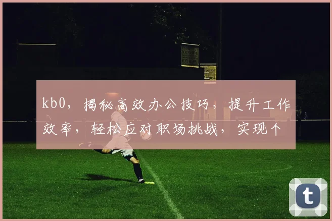 kb0，揭秘高效办公技巧，提升工作效率，轻松应对职场挑战，实现个人成长。
