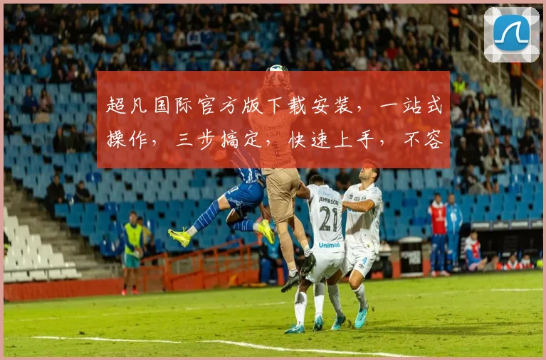 超凡国际官方版下载安装，一站式操作，三步搞定，快速上手，不容错过，轻松体验