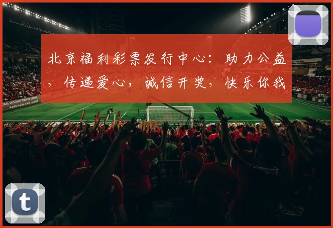 北京福利彩票发行中心：助力公益，传递爱心，诚信开奖，快乐你我，共筑美好未来。