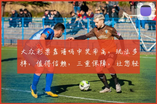 大众彩票靠谱吗中奖率高，玩法多样，值得信赖，三重保障，让您轻松购彩