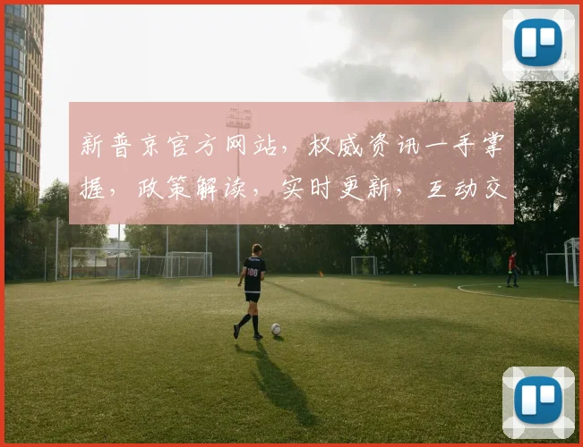 新普京官方网站，权威资讯一手掌握，政策解读，实时更新，互动交流，三重亮点，不容错过