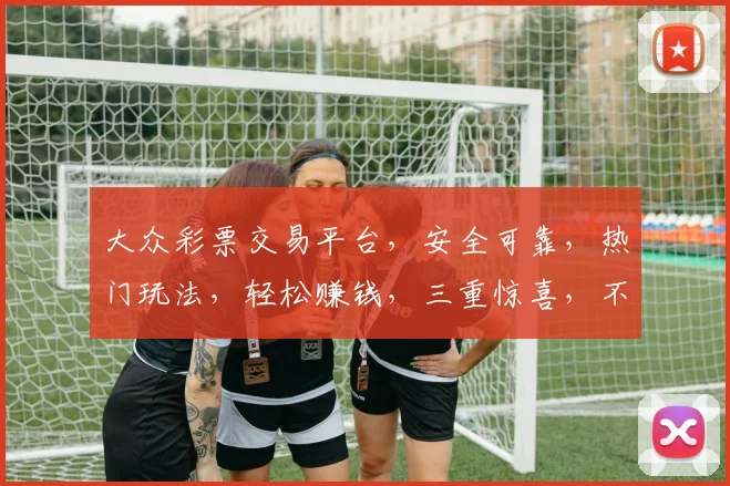 大众彩票交易平台，安全可靠，热门玩法，轻松赚钱，三重惊喜，不容错过