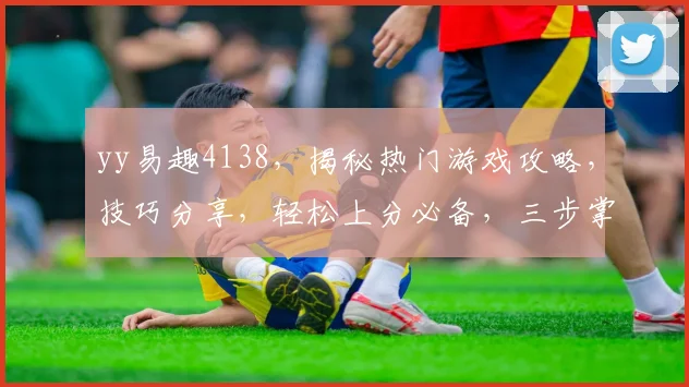 yy易趣4138，揭秘热门游戏攻略，技巧分享，轻松上分必备，三步掌握